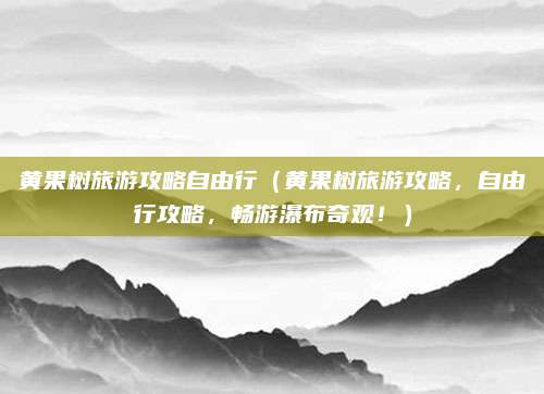黄果树旅游攻略自由行(黄果树旅游攻略,自由行攻略,畅游瀑布奇观!)