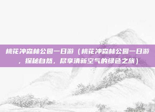 桃花冲森林公园一日游(桃花冲森林公园一日游,探秘自然,尽享清新空气的绿色之旅)