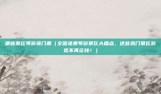 哪些景区导游免门票(全国免费导游景区大盘点,这些热门景区游览不再花钱!)