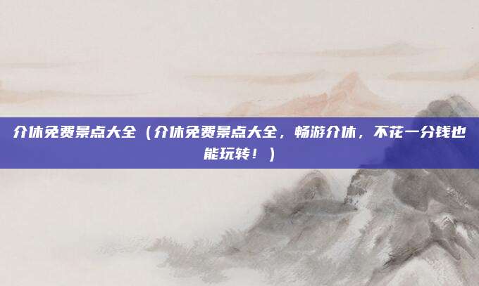介休免费景点大全(介休免费景点大全,畅游介休,不花一分钱也能玩转!)