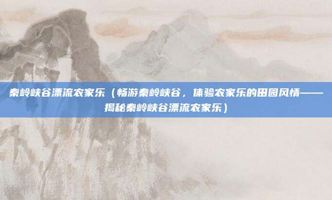 秦岭峡谷漂流农家乐(畅游秦岭峡谷,体验农家乐的田园风情——揭秘秦岭峡谷漂流农家乐)
