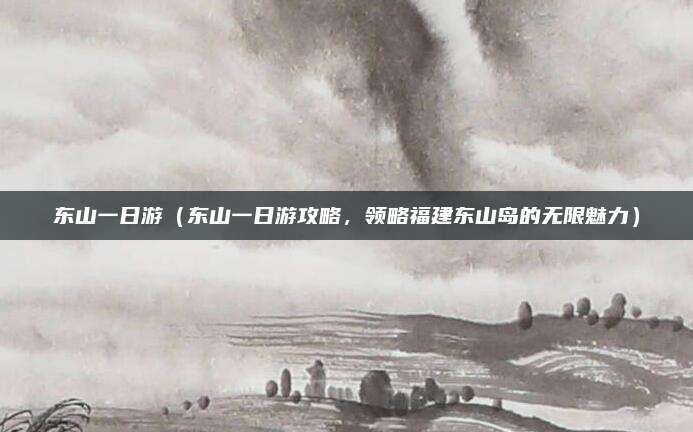 东山一日游(东山一日游攻略,领略福建东山岛的无限魅力)