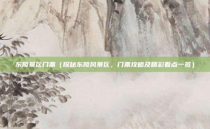 东陵景区门票(探秘东陵风景区,门票攻略及精彩看点一览)