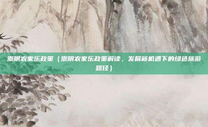 崇明农家乐政策(崇明农家乐政策解读,发展新机遇下的绿色旅游路径)