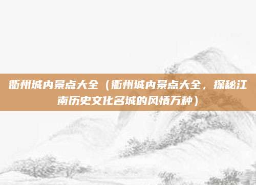 衢州城内景点大全(衢州城内景点大全,探秘江南历史文化名城的风情万种)