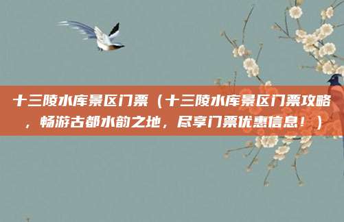 十三陵水库景区门票(十三陵水库景区门票攻略,畅游古都水韵之地,尽享门票优惠信息!)