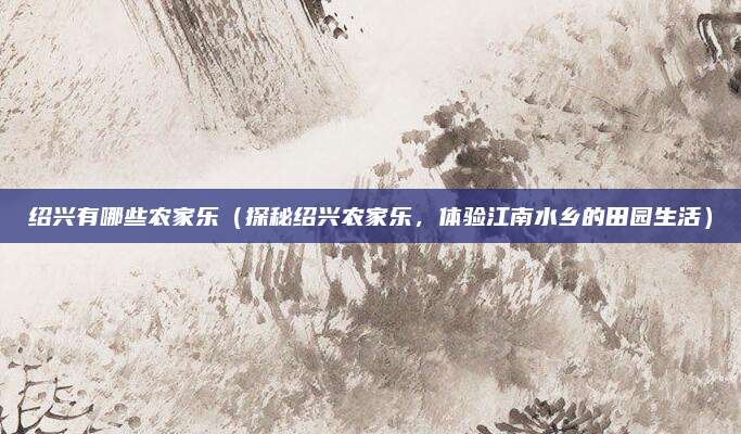 绍兴有哪些农家乐(探秘绍兴农家乐,体验江南水乡的田园生活)