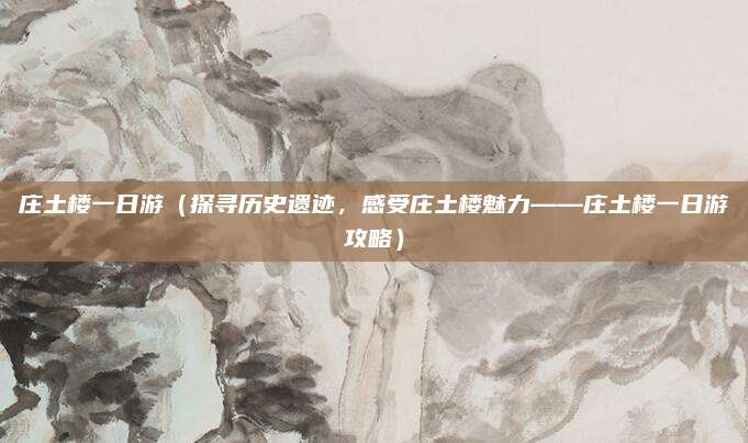 庄土楼一日游(探寻历史遗迹,感受庄土楼魅力——庄土楼一日游攻略)