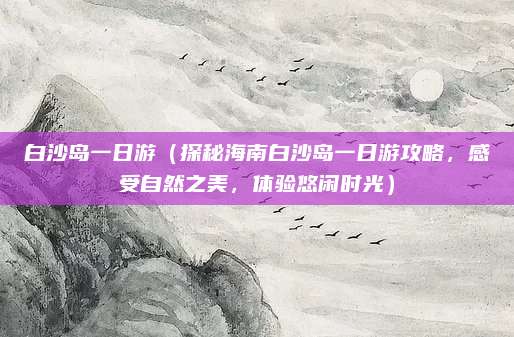 白沙岛一日游(探秘海南白沙岛一日游攻略,感受自然之美,体验悠闲时光)