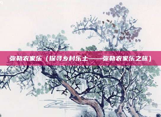 弥勒农家乐(探寻乡村乐土——弥勒农家乐之旅)