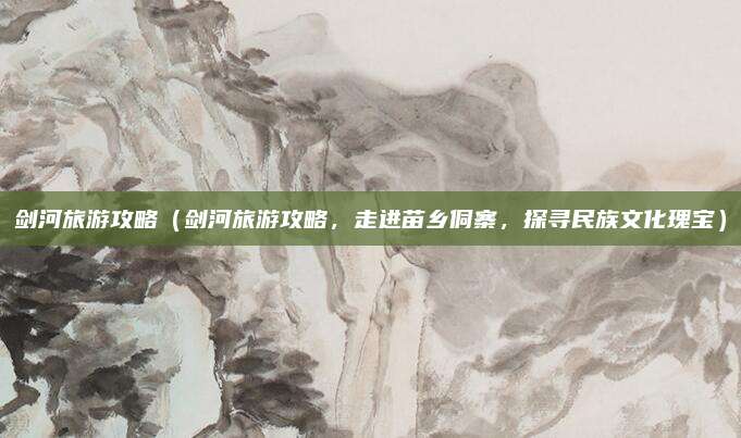 剑河旅游攻略(剑河旅游攻略,走进苗乡侗寨,探寻民族文化瑰宝)