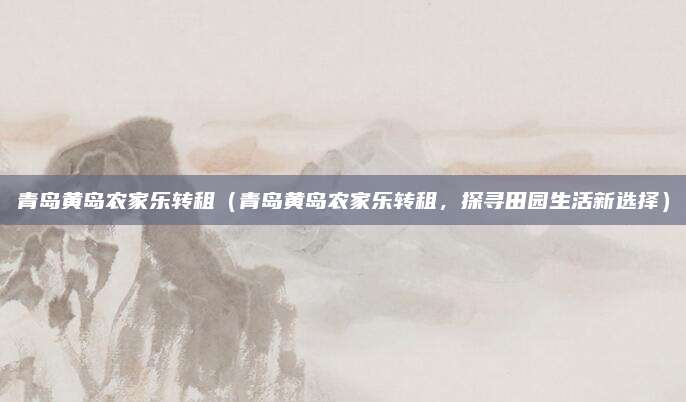 青岛黄岛农家乐转租(青岛黄岛农家乐转租,探寻田园生活新选择)