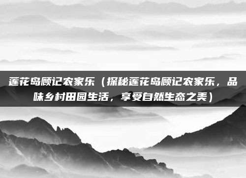 莲花岛顾记农家乐(探秘莲花岛顾记农家乐,品味乡村田园生活,享受自然生态之美)