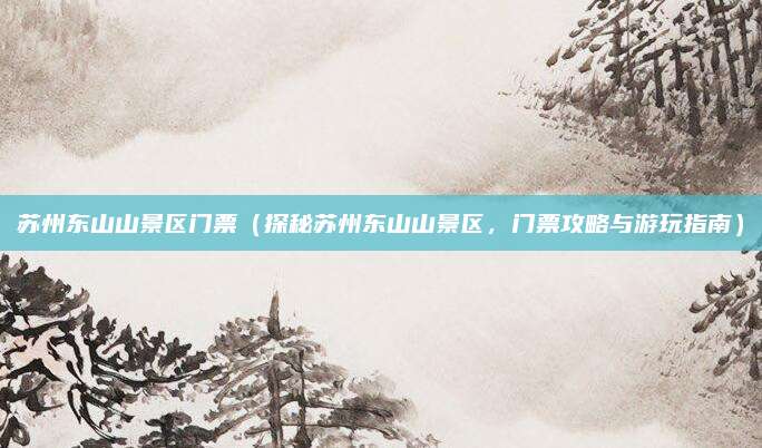苏州东山山景区门票(探秘苏州东山山景区,门票攻略与游玩指南)