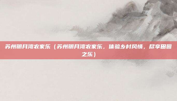 苏州明月湾农家乐(苏州明月湾农家乐,体验乡村风情,尽享田园之乐)