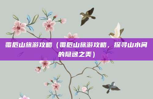 覆卮山旅游攻略(覆卮山旅游攻略,探寻山水间的隐逸之美)