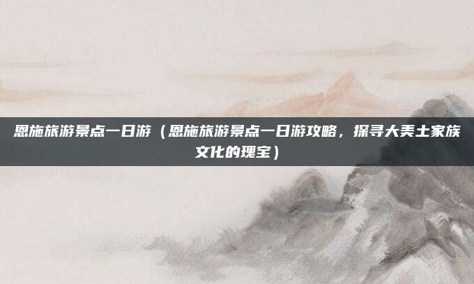 恩施旅游景点一日游(恩施旅游景点一日游攻略,探寻大美土家族文化的瑰宝)