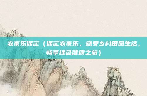 农家乐保定(保定农家乐,感受乡村田园生活,畅享绿色健康之旅)