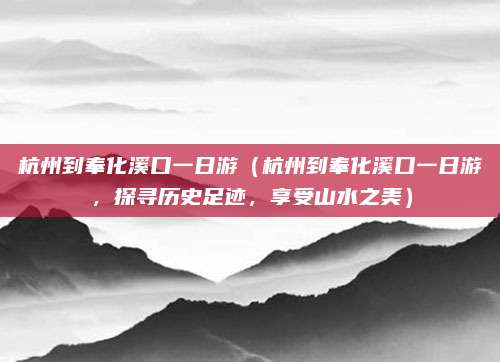 杭州到奉化溪口一日游(杭州到奉化溪口一日游,探寻历史足迹,享受山水之美)