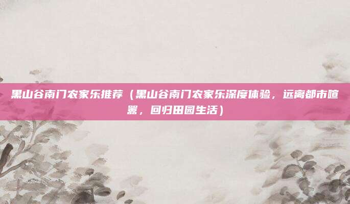 黑山谷南门农家乐推荐(黑山谷南门农家乐深度体验,远离都市喧嚣,回归田园生活)