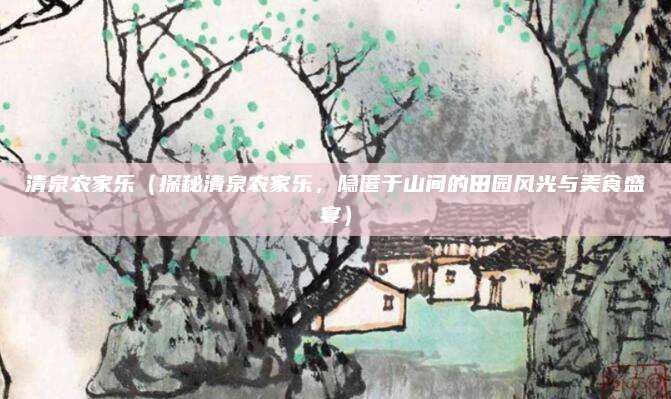 清泉农家乐(探秘清泉农家乐,隐匿于山间的田园风光与美食盛宴)