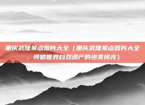 重庆武隆景点图片大全(重庆武隆景点图片大全,领略世界自然遗产的绝美风光)