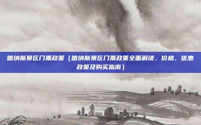 喀纳斯景区门票政策(喀纳斯景区门票政策全面解读,价格、优惠政策及购买指南)