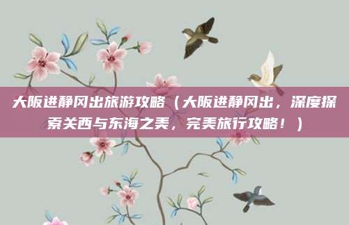 大阪进静冈出旅游攻略(大阪进静冈出,深度探索关西与东海之美,完美旅行攻略!)