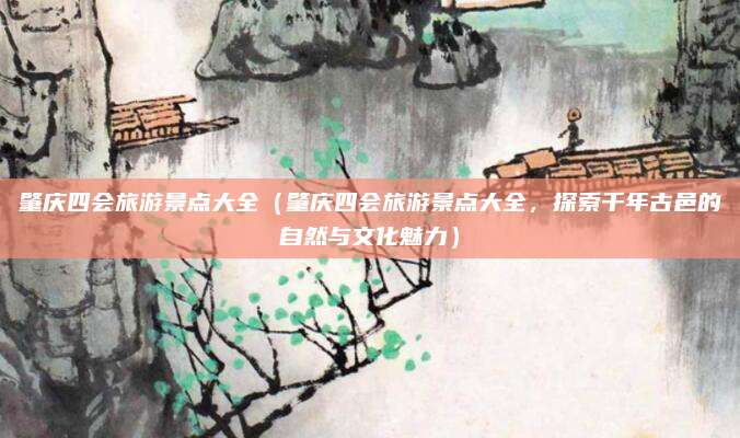 肇庆四会旅游景点大全(肇庆四会旅游景点大全,探索千年古邑的自然与文化魅力)