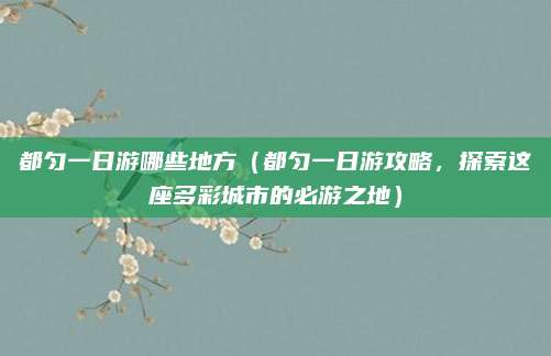 都匀一日游哪些地方(都匀一日游攻略,探索这座多彩城市的必游之地)