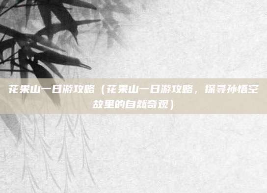 花果山一日游攻略(花果山一日游攻略,探寻孙悟空故里的自然奇观)