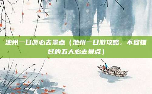 池州一日游必去景点(池州一日游攻略,不容错过的五大必去景点)