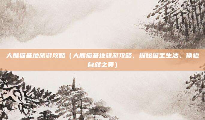 大熊猫基地旅游攻略(大熊猫基地旅游攻略,探秘国宝生活,体验自然之美)
