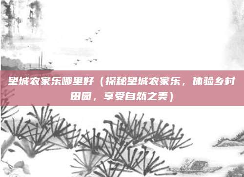 望城农家乐哪里好(探秘望城农家乐,体验乡村田园,享受自然之美)