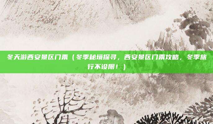 冬天游西安景区门票(冬季秘境探寻,西安景区门票攻略,冬季旅行不设限!)