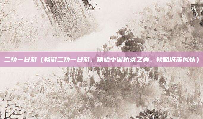 二桥一日游(畅游二桥一日游,体验中国桥梁之美,领略城市风情)