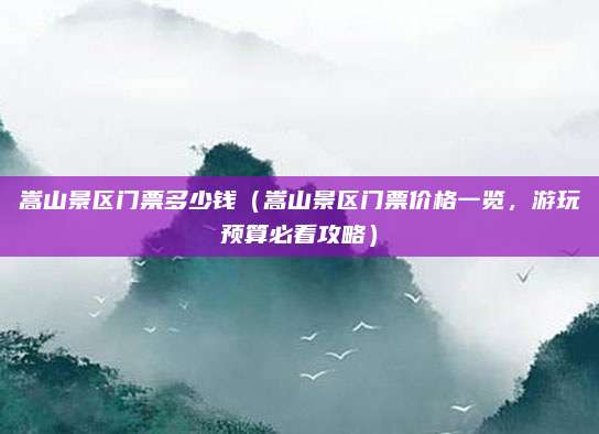 嵩山景区门票多少钱(嵩山景区门票价格一览,游玩预算必看攻略)