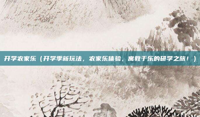 开学农家乐(开学季新玩法,农家乐体验,寓教于乐的研学之旅!)