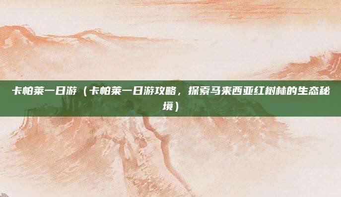 卡帕莱一日游(卡帕莱一日游攻略,探索马来西亚红树林的生态秘境)