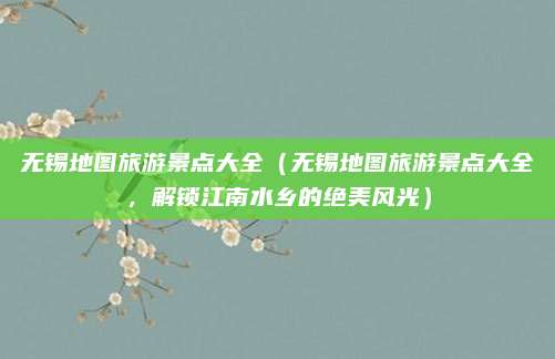 无锡地图旅游景点大全(无锡地图旅游景点大全,解锁江南水乡的绝美风光)