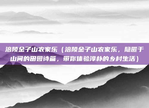 涪陵金子山农家乐(涪陵金子山农家乐,隐匿于山间的田园诗篇,带你体验淳朴的乡村生活)