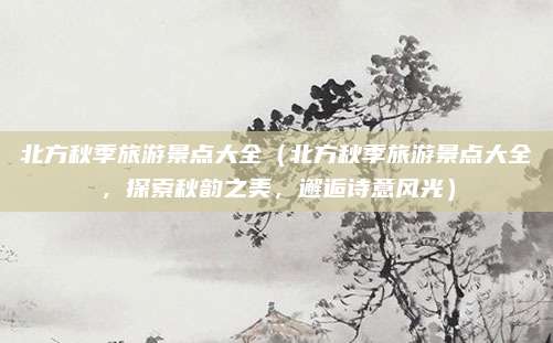 北方秋季旅游景点大全(北方秋季旅游景点大全,探索秋韵之美,邂逅诗意风光)