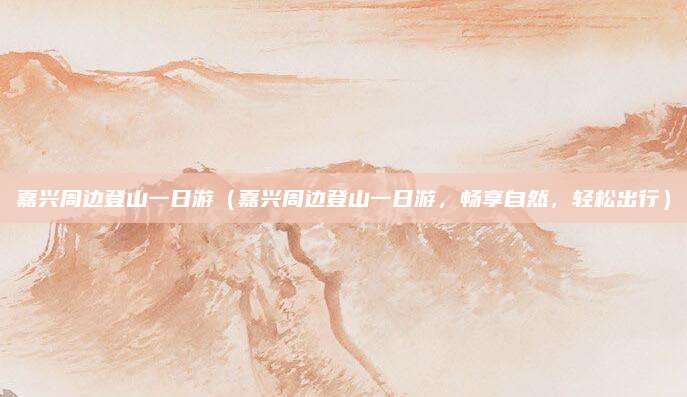 嘉兴周边登山一日游(嘉兴周边登山一日游,畅享自然,轻松出行)
