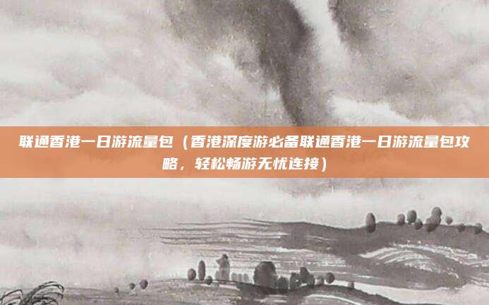 联通香港一日游流量包(香港深度游必备联通香港一日游流量包攻略,轻松畅游无忧连接)