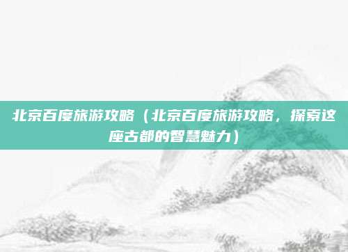 北京百度旅游攻略(北京百度旅游攻略,探索这座古都的智慧魅力)