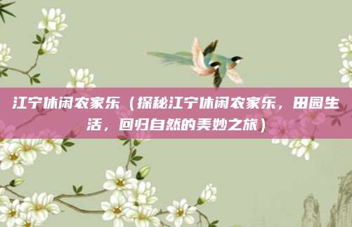 江宁休闲农家乐(探秘江宁休闲农家乐,田园生活,回归自然的美妙之旅)