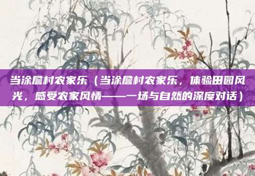 当涂詹村农家乐(当涂詹村农家乐,体验田园风光,感受农家风情——一场与自然的深度对话)