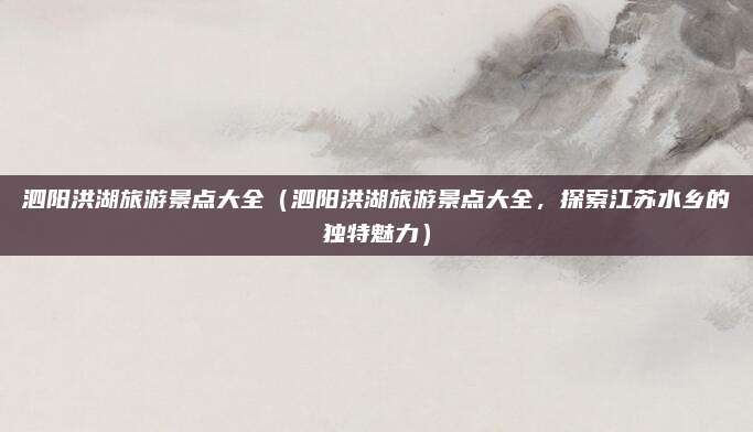 泗阳洪湖旅游景点大全(泗阳洪湖旅游景点大全,探索江苏水乡的独特魅力)