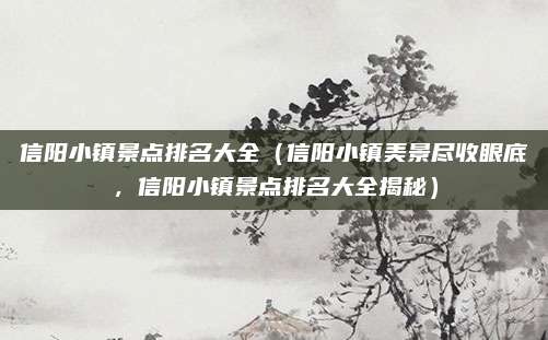 信阳小镇景点排名大全(信阳小镇美景尽收眼底,信阳小镇景点排名大全揭秘)