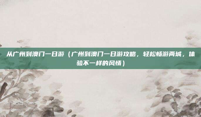 从广州到澳门一日游(广州到澳门一日游攻略,轻松畅游两城,体验不一样的风情)